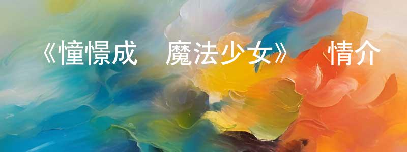 白景陽發布《憧憬成為魔法少女》詳情介紹_憧憬成為魔法少女已完結在線觀看_憧憬成為魔法少女迅雷下載_日漫